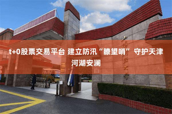 t+0股票交易平台 建立防汛“瞭望哨” 守护天津河湖安澜