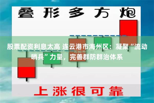 股票配资利息太高 连云港市海州区：凝聚“流动哨兵”力量，完善群防群治体系