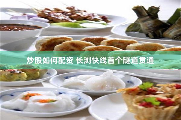 炒股如何配资 长浏快线首个隧道贯通