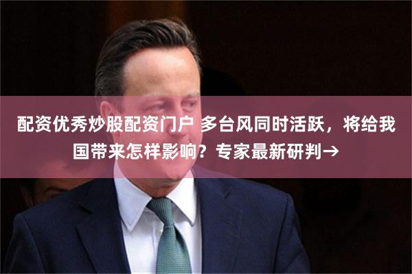 配资优秀炒股配资门户 多台风同时活跃，将给我国带来怎样影响？专家最新研判→