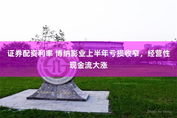 证券配资利率 博纳影业上半年亏损收窄，经营性现金流大涨