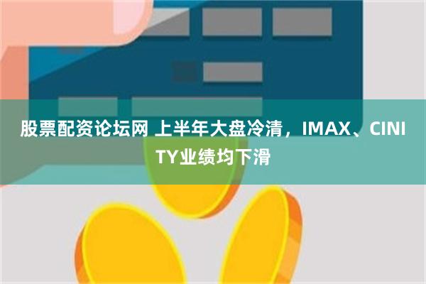 股票配资论坛网 上半年大盘冷清，IMAX、CINITY业绩均下滑