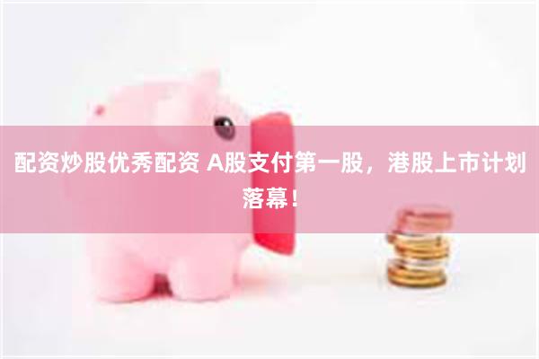 配资炒股优秀配资 A股支付第一股，港股上市计划落幕！