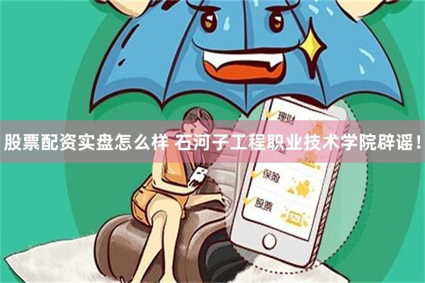 股票配资实盘怎么样 石河子工程职业技术学院辟谣！