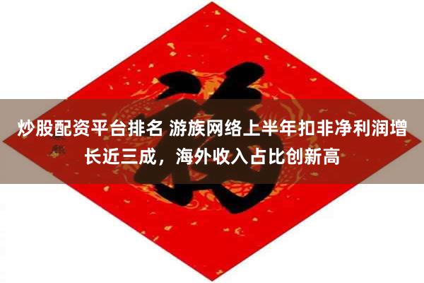 炒股配资平台排名 游族网络上半年扣非净利润增长近三成，海外收入占比创新高