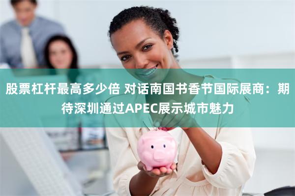 股票杠杆最高多少倍 对话南国书香节国际展商：期待深圳通过APEC展示城市魅力