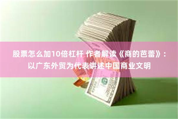 股票怎么加10倍杠杆 作者解读《商的芭蕾》：以广东外贸为代表讲述中国商业文明