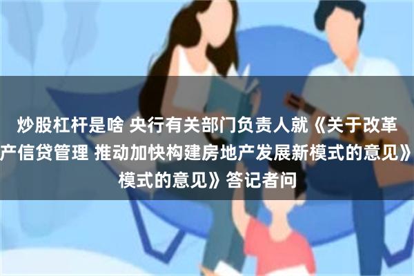 炒股杠杆是啥 央行有关部门负责人就《关于改革完善房地产信贷管理 推动加快构建房地产发展新模式的意见》答记者问
