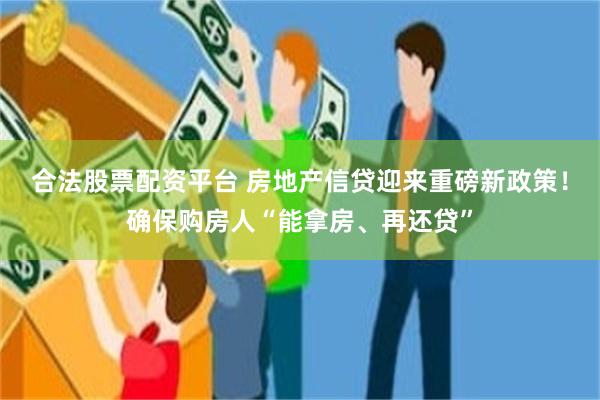 合法股票配资平台 房地产信贷迎来重磅新政策！确保购房人“能拿房、再还贷”