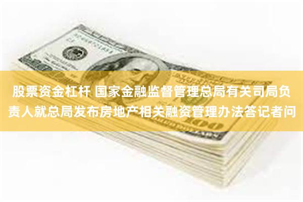 股票资金杠杆 国家金融监督管理总局有关司局负责人就总局发布房地产相关融资管理办法答记者问