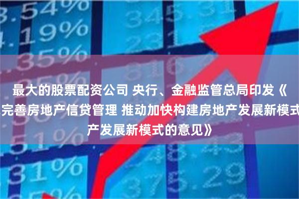 最大的股票配资公司 央行、金融监管总局印发《关于改革完善房地产信贷管理 推动加快构建房地产发展新模式的意见》