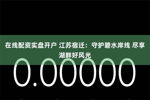 在线配资实盘开户 江苏宿迁：守护碧水岸线 尽享湖畔好风光