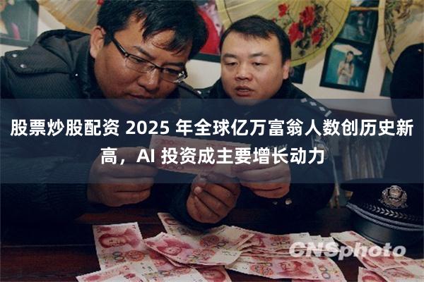 股票炒股配资 2025 年全球亿万富翁人数创历史新高，AI 投资成主要增长动力