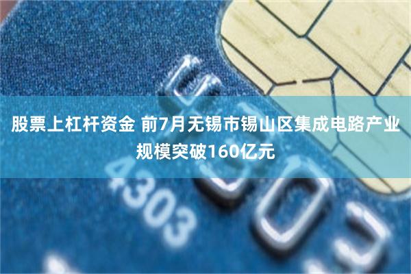股票上杠杆资金 前7月无锡市锡山区集成电路产业规模突破160亿元
