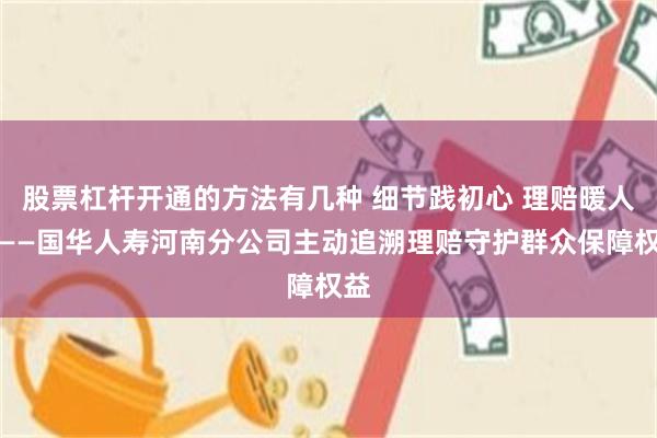 股票杠杆开通的方法有几种 细节践初心 理赔暖人心——国华人寿河南分公司主动追溯理赔守护群众保障权益
