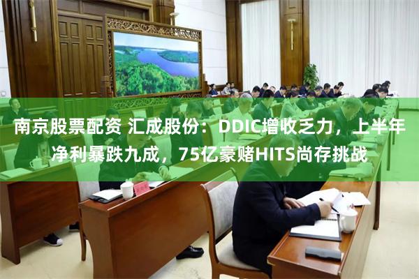 南京股票配资 汇成股份：DDIC增收乏力，上半年净利暴跌九成，75亿豪赌HITS尚存挑战