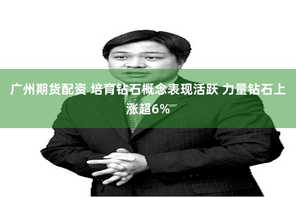 广州期货配资 培育钻石概念表现活跃 力量钻石上涨超6%