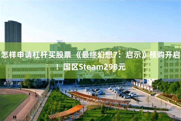 怎样申请杠杆买股票 《最终幻想7：启示》预购开启！国区Steam298元