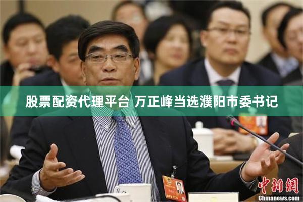 股票配资代理平台 万正峰当选濮阳市委书记
