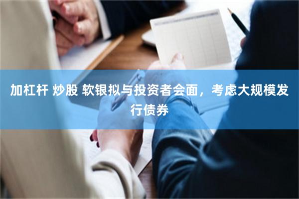 加杠杆 炒股 软银拟与投资者会面，考虑大规模发行债券