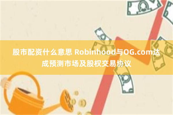 股市配资什么意思 Robinhood与OG.com达成预测市场及股权交易协议