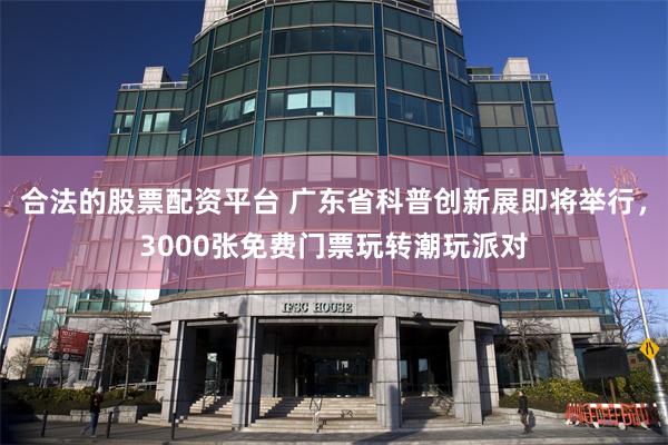 合法的股票配资平台 广东省科普创新展即将举行，3000张免费门票玩转潮玩派对