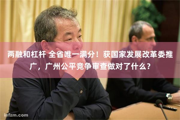 两融和杠杆 全省唯一满分！获国家发展改革委推广，广州公平竞争审查做对了什么？