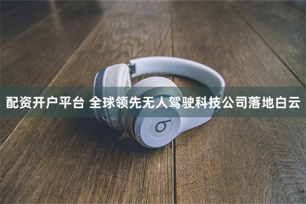 配资开户平台 全球领先无人驾驶科技公司落地白云