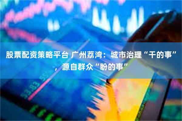 股票配资策略平台 广州荔湾：城市治理“干的事”，源自群众“盼的事”