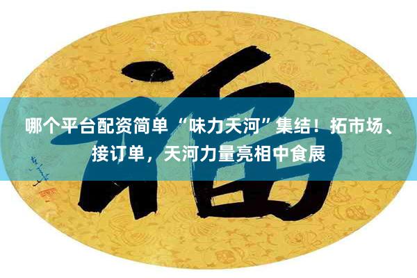 哪个平台配资简单 “味力天河”集结！拓市场、接订单，天河力量亮相中食展