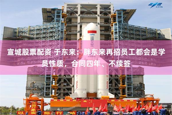 宣城股票配资 于东来:胖东来再招员工都会是学员性质,合同四年、不续签