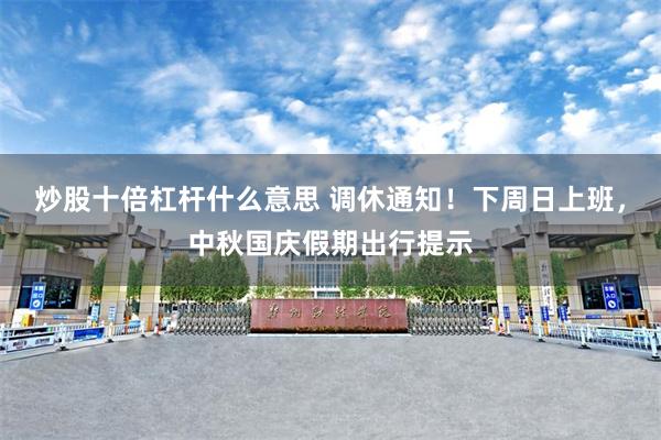 炒股十倍杠杆什么意思 调休通知！下周日上班，中秋国庆假期出行提示