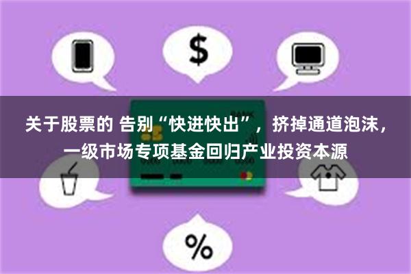 关于股票的 告别“快进快出”，挤掉通道泡沫，一级市场专项基金回归产业投资本源
