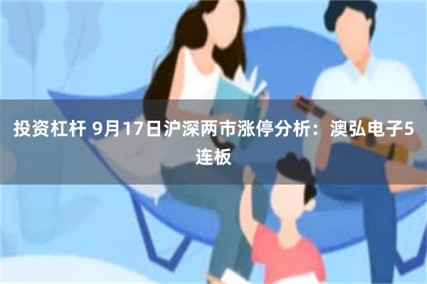 投资杠杆 9月17日沪深两市涨停分析：澳弘电子5连板