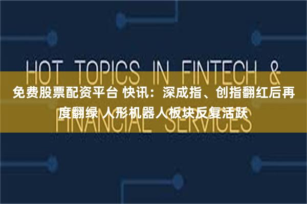免费股票配资平台 快讯:深成指、创指翻红后再度翻绿 人形机器人板块反复活跃