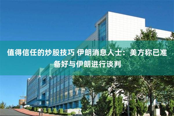 值得信任的炒股技巧 伊朗消息人士：美方称已准备好与伊朗进行谈判