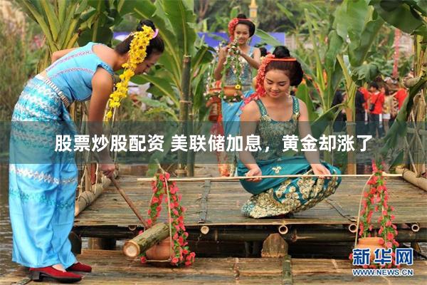 股票炒股配资 美联储加息,黄金却涨了
