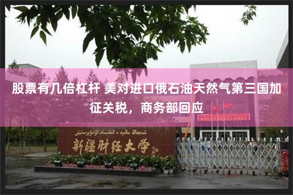 股票有几倍杠杆 美对进口俄石油天然气第三国加征关税，商务部回应