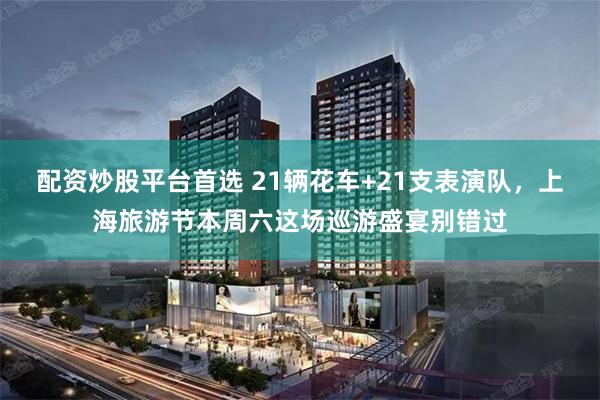 配资炒股平台首选 21辆花车+21支表演队，上海旅游节本周六这场巡游盛宴别错过