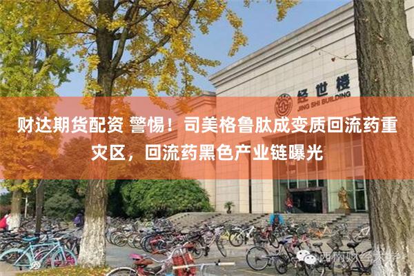 财达期货配资 警惕!司美格鲁肽成变质回流药重灾区,回流药黑色产业链曝光
