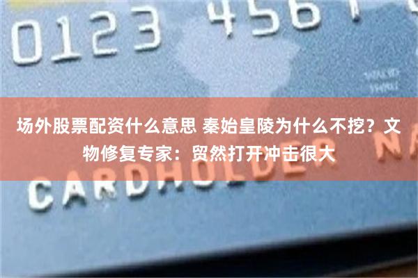 场外股票配资什么意思 秦始皇陵为什么不挖？文物修复专家：贸然打开冲击很大