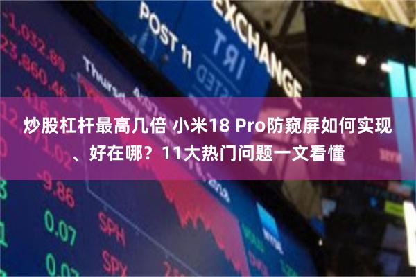炒股杠杆最高几倍 小米18 Pro防窥屏如何实现、好在哪?11大热门问题一文看懂