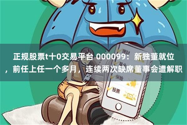 正规股票t十0交易平台 000099：新独董就位，前任上任一个多月，连续两次缺席董事会遭解职