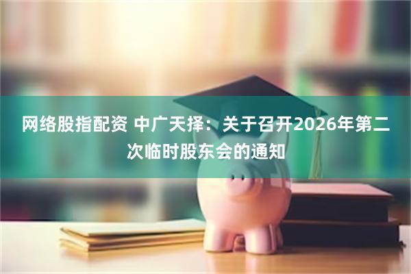 网络股指配资 中广天择：关于召开2026年第二次临时股东会的通知