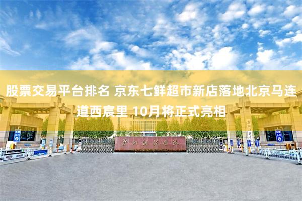 股票交易平台排名 京东七鲜超市新店落地北京马连道西宸里 10月将正式亮相
