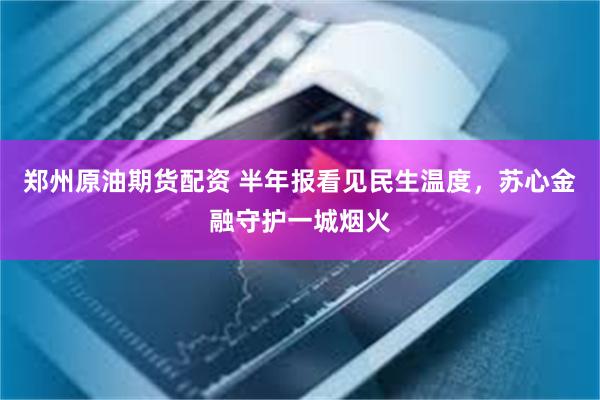 郑州原油期货配资 半年报看见民生温度,苏心金融守护一城烟火