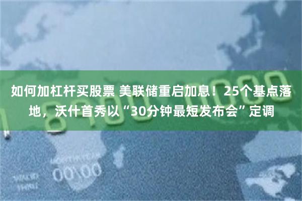 如何加杠杆买股票 美联储重启加息！25个基点落地，沃什首秀以“30分钟最短发布会”定调