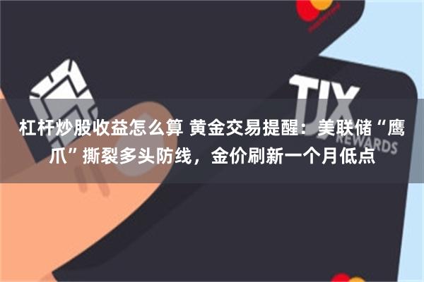 杠杆炒股收益怎么算 黄金交易提醒：美联储“鹰爪”撕裂多头防线，金价刷新一个月低点