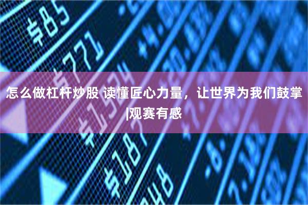 怎么做杠杆炒股 读懂匠心力量，让世界为我们鼓掌|观赛有感