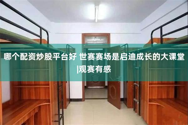 哪个配资炒股平台好 世赛赛场是启迪成长的大课堂|观赛有感